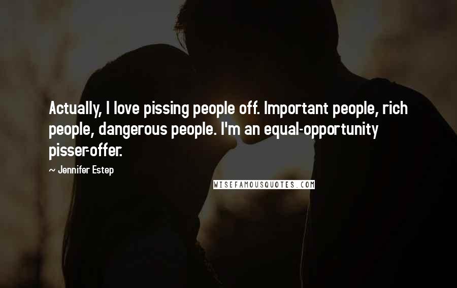 Jennifer Estep Quotes: Actually, I love pissing people off. Important people, rich people, dangerous people. I'm an equal-opportunity pisser-offer.