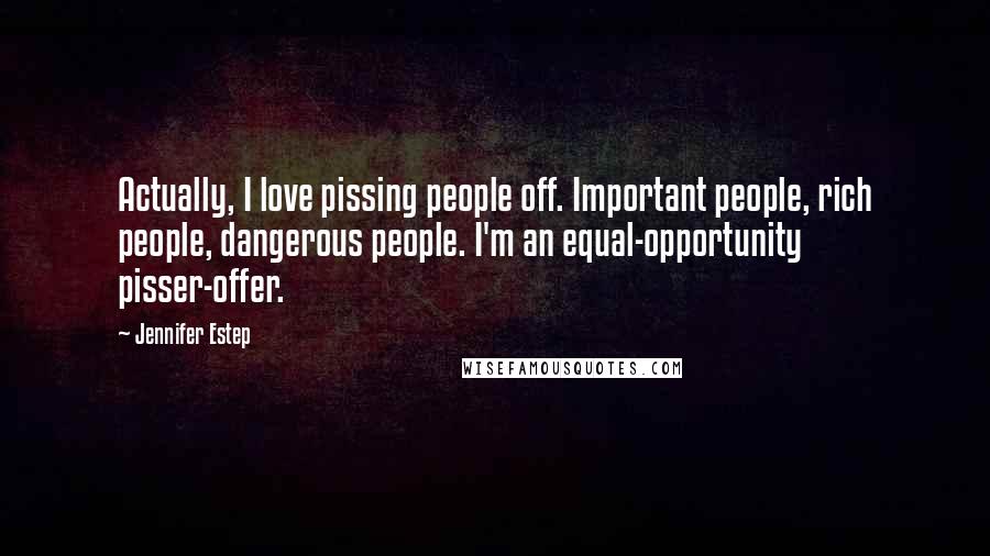 Jennifer Estep Quotes: Actually, I love pissing people off. Important people, rich people, dangerous people. I'm an equal-opportunity pisser-offer.