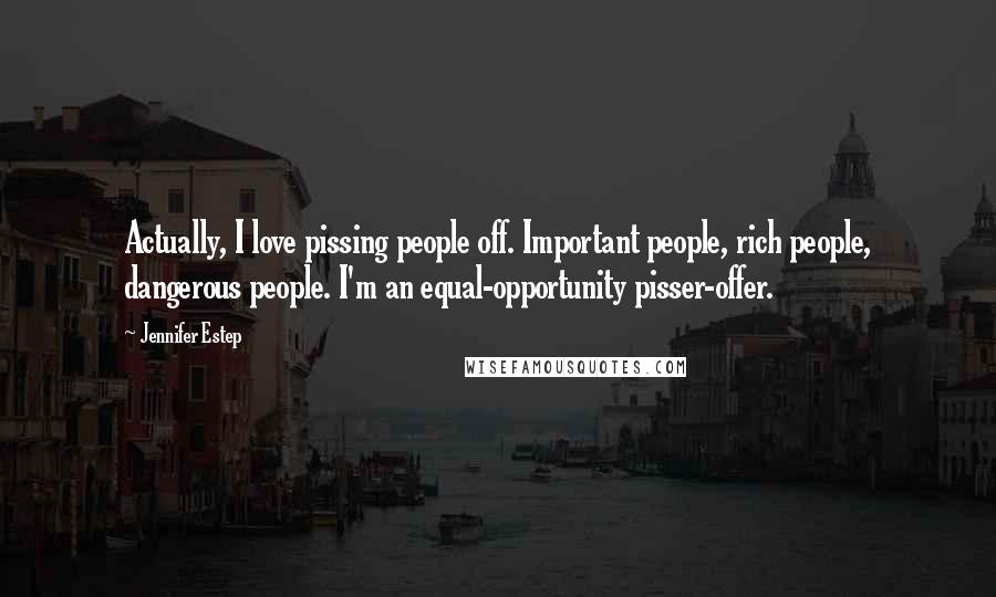 Jennifer Estep Quotes: Actually, I love pissing people off. Important people, rich people, dangerous people. I'm an equal-opportunity pisser-offer.