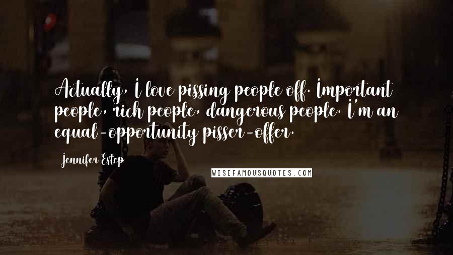 Jennifer Estep Quotes: Actually, I love pissing people off. Important people, rich people, dangerous people. I'm an equal-opportunity pisser-offer.