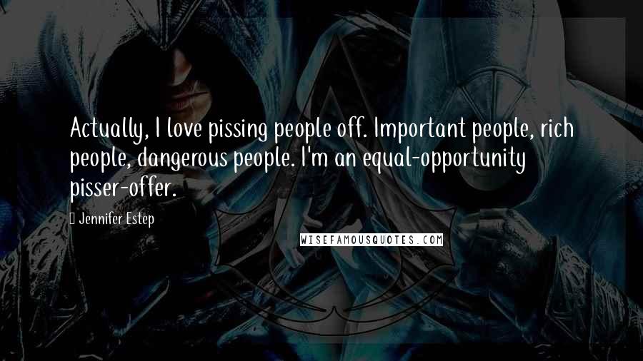 Jennifer Estep Quotes: Actually, I love pissing people off. Important people, rich people, dangerous people. I'm an equal-opportunity pisser-offer.