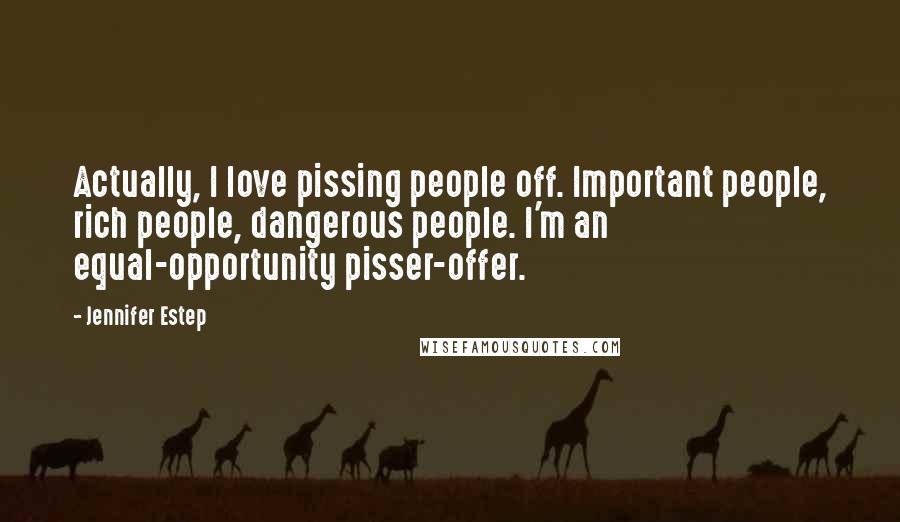 Jennifer Estep Quotes: Actually, I love pissing people off. Important people, rich people, dangerous people. I'm an equal-opportunity pisser-offer.
