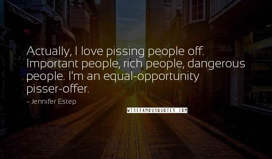 Jennifer Estep Quotes: Actually, I love pissing people off. Important people, rich people, dangerous people. I'm an equal-opportunity pisser-offer.