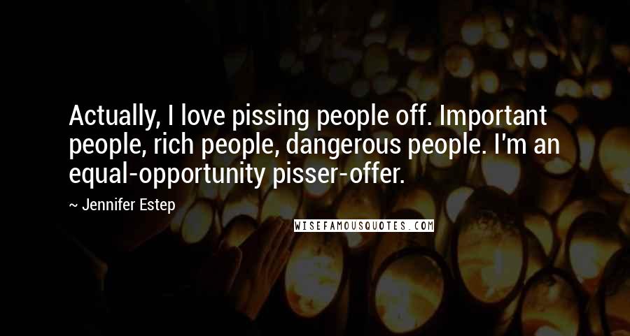 Jennifer Estep Quotes: Actually, I love pissing people off. Important people, rich people, dangerous people. I'm an equal-opportunity pisser-offer.