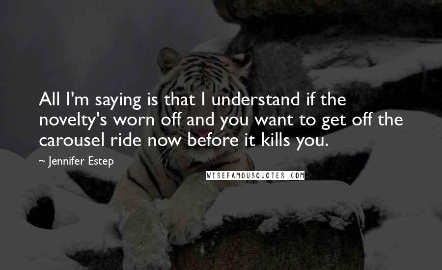 Jennifer Estep Quotes: All I'm saying is that I understand if the novelty's worn off and you want to get off the carousel ride now before it kills you.