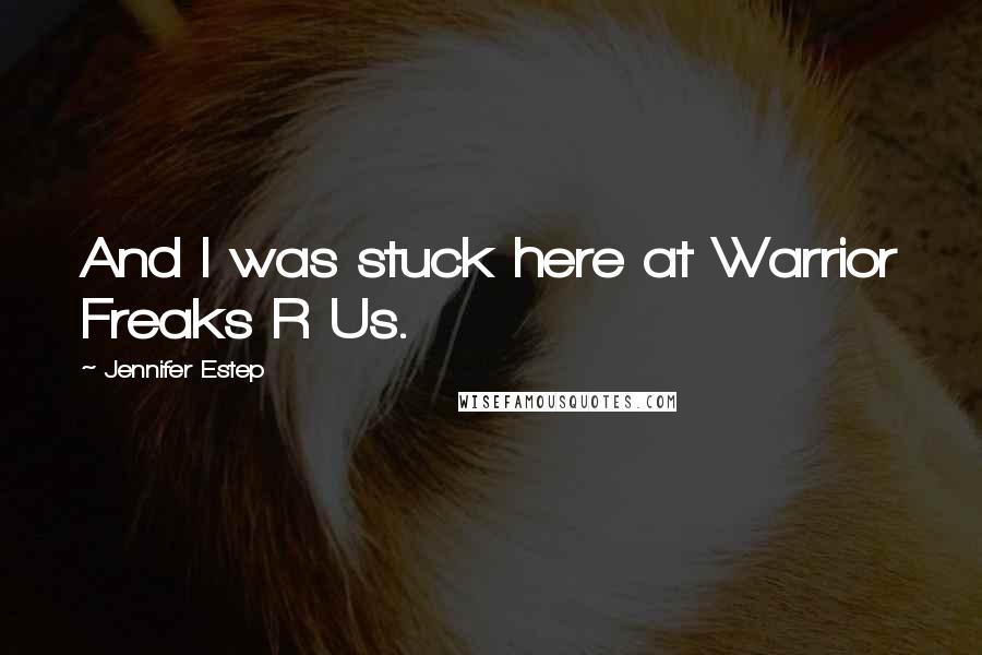 Jennifer Estep Quotes: And I was stuck here at Warrior Freaks R Us.