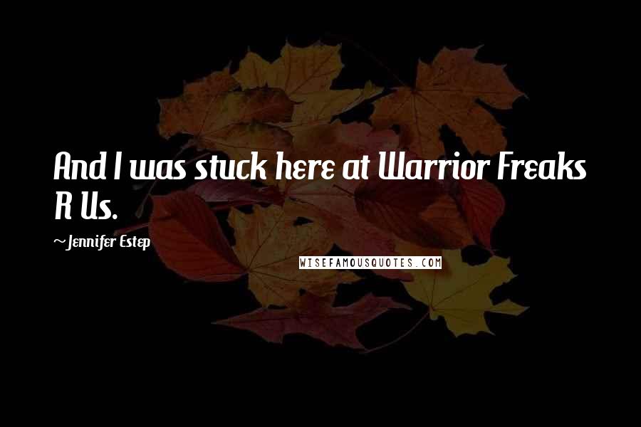 Jennifer Estep Quotes: And I was stuck here at Warrior Freaks R Us.