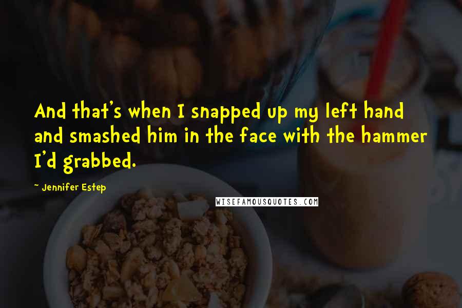 Jennifer Estep Quotes: And that's when I snapped up my left hand and smashed him in the face with the hammer I'd grabbed.