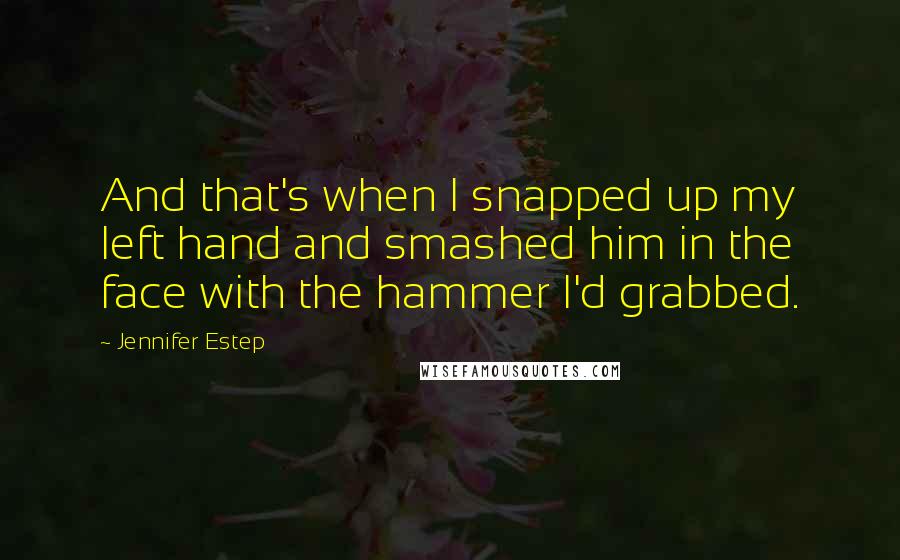 Jennifer Estep Quotes: And that's when I snapped up my left hand and smashed him in the face with the hammer I'd grabbed.