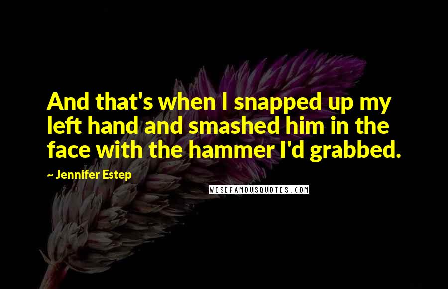 Jennifer Estep Quotes: And that's when I snapped up my left hand and smashed him in the face with the hammer I'd grabbed.