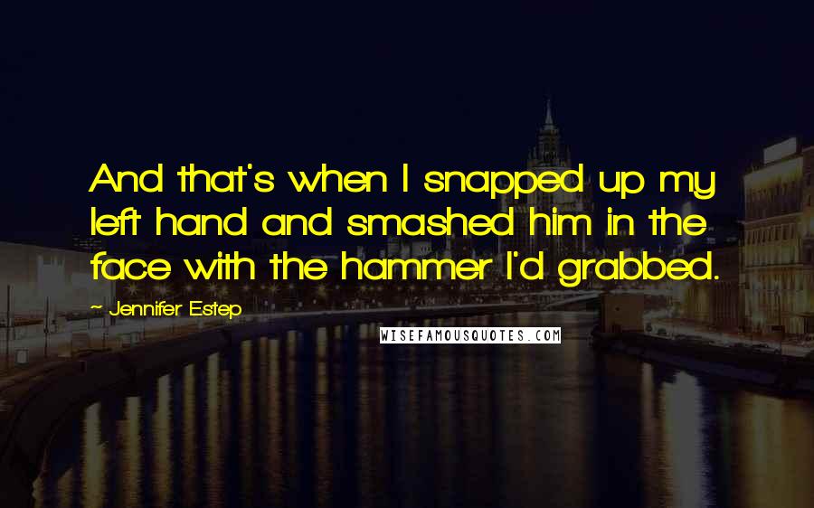 Jennifer Estep Quotes: And that's when I snapped up my left hand and smashed him in the face with the hammer I'd grabbed.