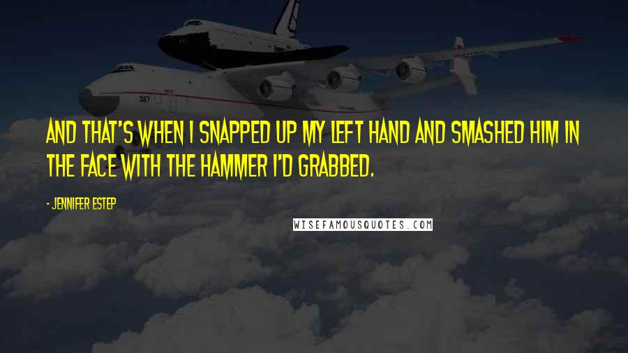 Jennifer Estep Quotes: And that's when I snapped up my left hand and smashed him in the face with the hammer I'd grabbed.