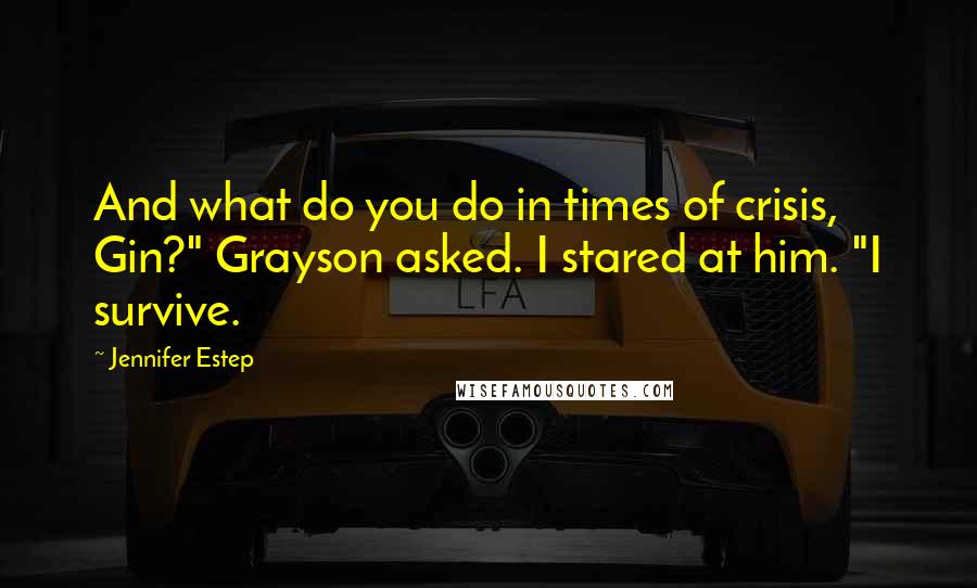 Jennifer Estep Quotes: And what do you do in times of crisis, Gin?" Grayson asked. I stared at him. "I survive.