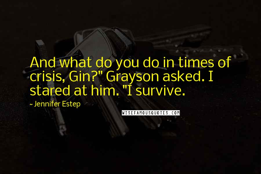 Jennifer Estep Quotes: And what do you do in times of crisis, Gin?" Grayson asked. I stared at him. "I survive.