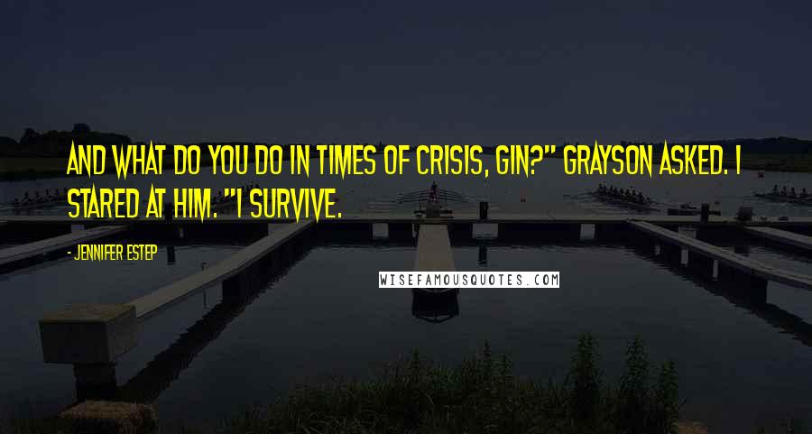 Jennifer Estep Quotes: And what do you do in times of crisis, Gin?" Grayson asked. I stared at him. "I survive.