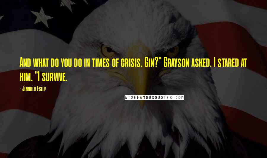 Jennifer Estep Quotes: And what do you do in times of crisis, Gin?" Grayson asked. I stared at him. "I survive.