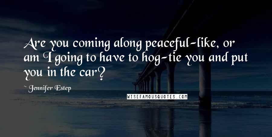 Jennifer Estep Quotes: Are you coming along peaceful-like, or am I going to have to hog-tie you and put you in the car?