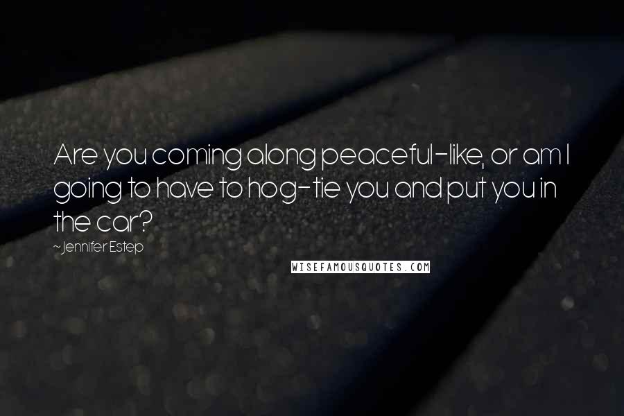 Jennifer Estep Quotes: Are you coming along peaceful-like, or am I going to have to hog-tie you and put you in the car?