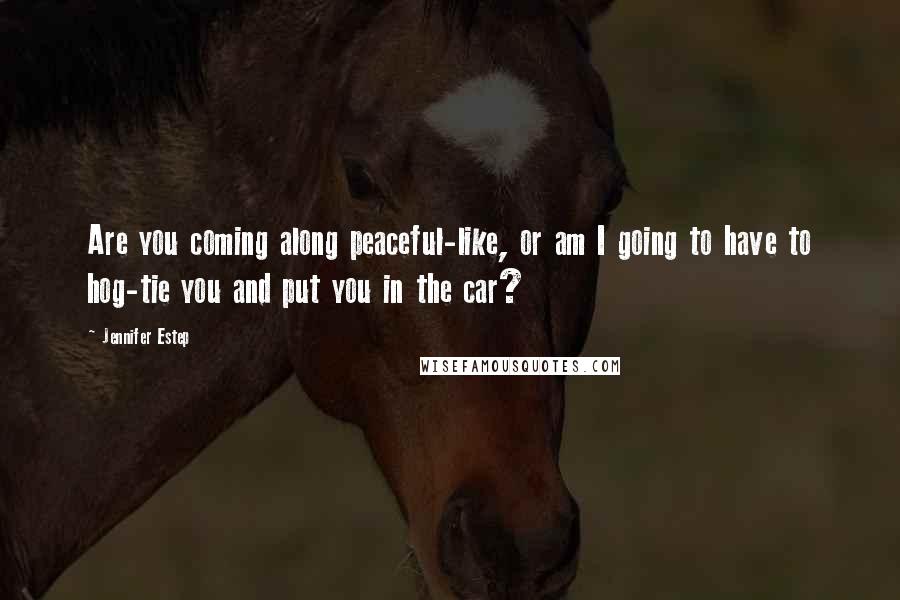 Jennifer Estep Quotes: Are you coming along peaceful-like, or am I going to have to hog-tie you and put you in the car?