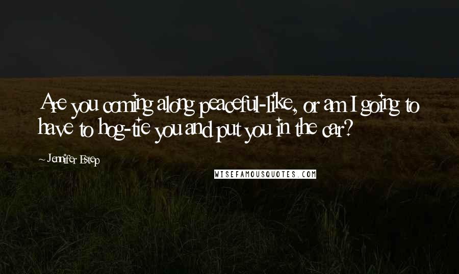 Jennifer Estep Quotes: Are you coming along peaceful-like, or am I going to have to hog-tie you and put you in the car?