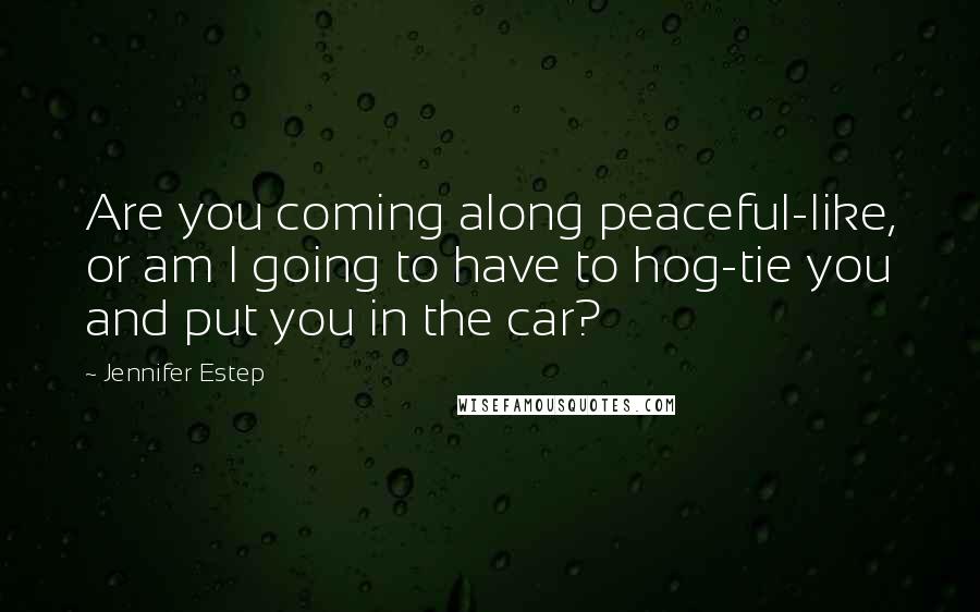 Jennifer Estep Quotes: Are you coming along peaceful-like, or am I going to have to hog-tie you and put you in the car?