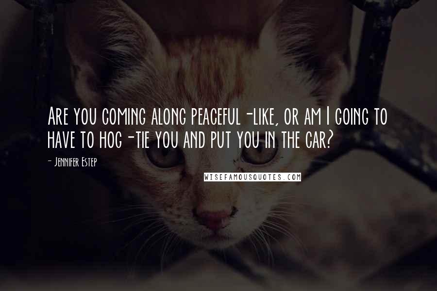 Jennifer Estep Quotes: Are you coming along peaceful-like, or am I going to have to hog-tie you and put you in the car?