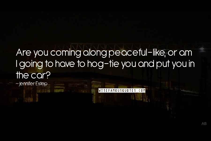 Jennifer Estep Quotes: Are you coming along peaceful-like, or am I going to have to hog-tie you and put you in the car?