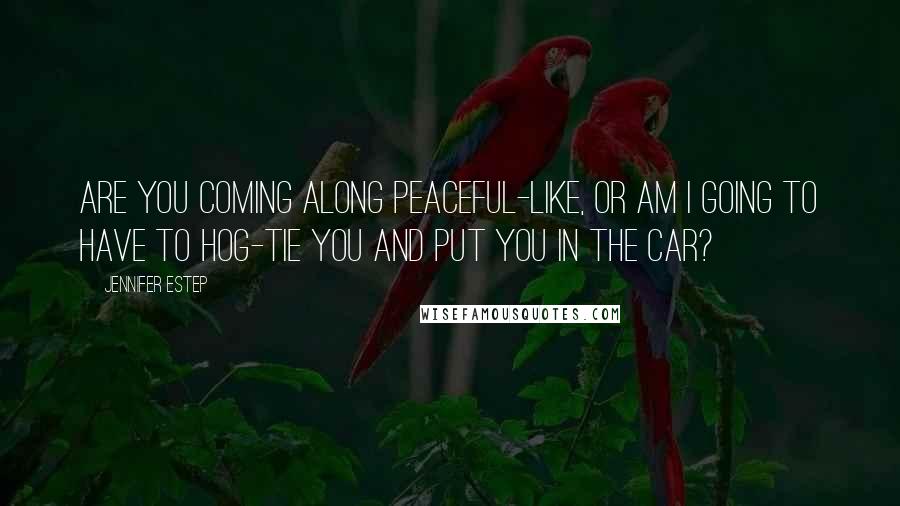 Jennifer Estep Quotes: Are you coming along peaceful-like, or am I going to have to hog-tie you and put you in the car?