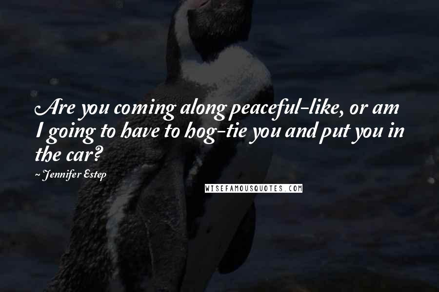 Jennifer Estep Quotes: Are you coming along peaceful-like, or am I going to have to hog-tie you and put you in the car?