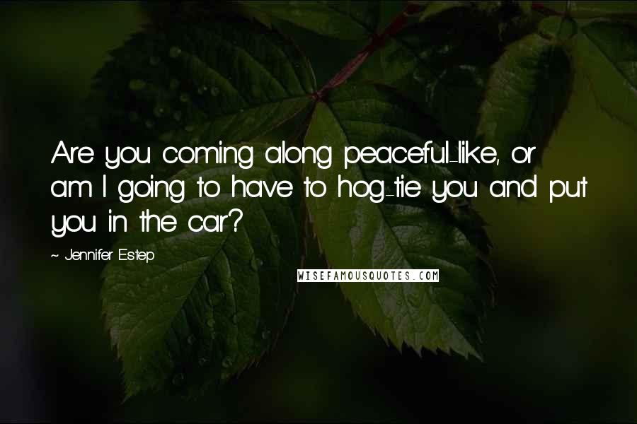 Jennifer Estep Quotes: Are you coming along peaceful-like, or am I going to have to hog-tie you and put you in the car?