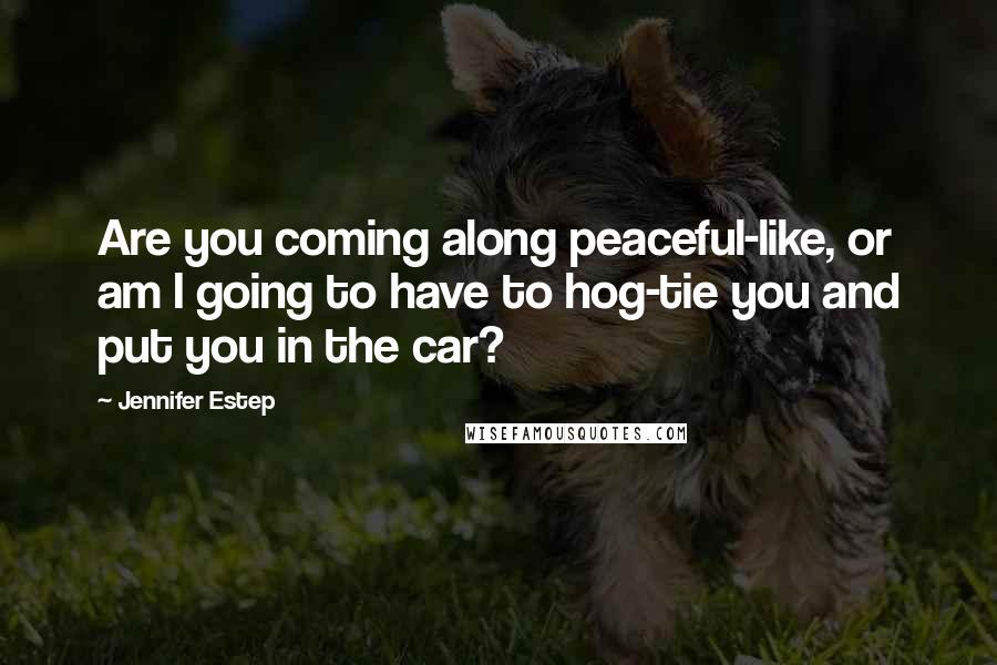 Jennifer Estep Quotes: Are you coming along peaceful-like, or am I going to have to hog-tie you and put you in the car?