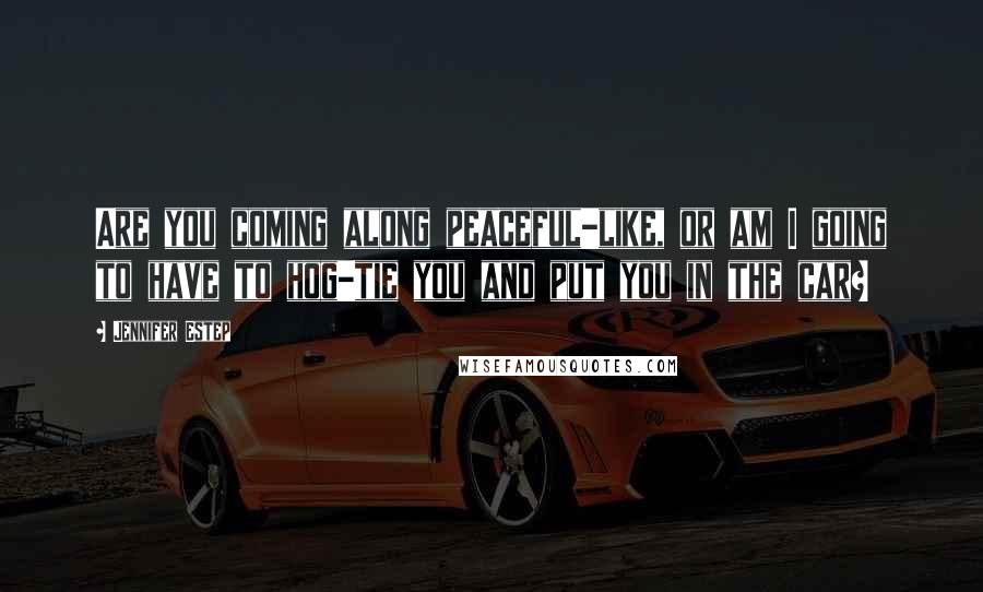 Jennifer Estep Quotes: Are you coming along peaceful-like, or am I going to have to hog-tie you and put you in the car?