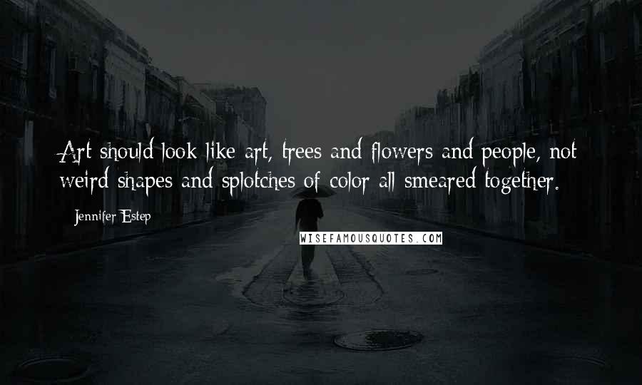Jennifer Estep Quotes: Art should look like art, trees and flowers and people, not weird shapes and splotches of color all smeared together.