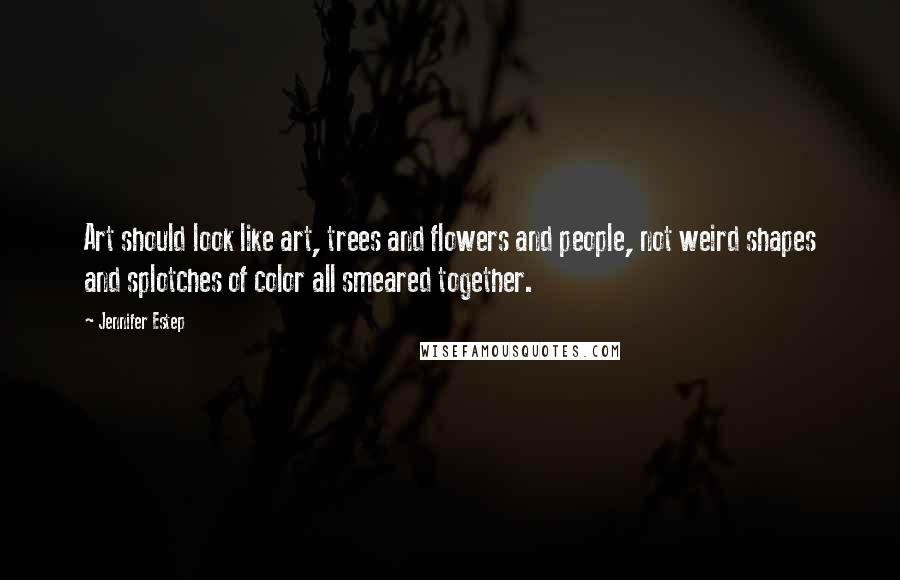 Jennifer Estep Quotes: Art should look like art, trees and flowers and people, not weird shapes and splotches of color all smeared together.