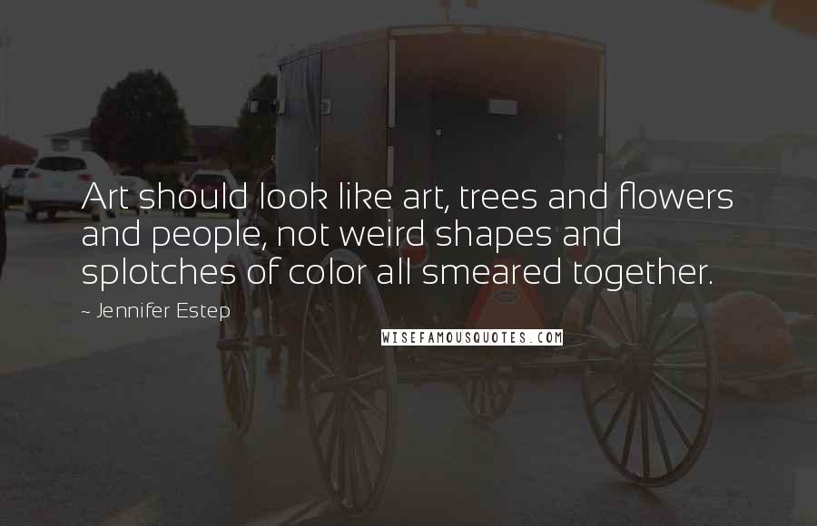 Jennifer Estep Quotes: Art should look like art, trees and flowers and people, not weird shapes and splotches of color all smeared together.