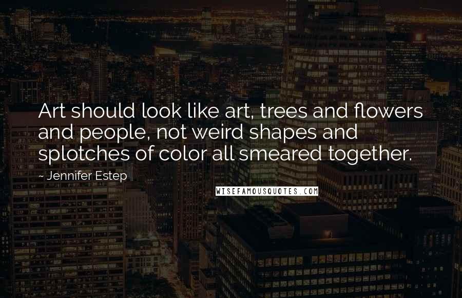 Jennifer Estep Quotes: Art should look like art, trees and flowers and people, not weird shapes and splotches of color all smeared together.