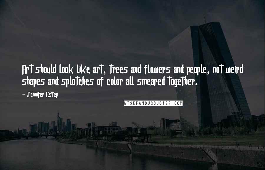 Jennifer Estep Quotes: Art should look like art, trees and flowers and people, not weird shapes and splotches of color all smeared together.