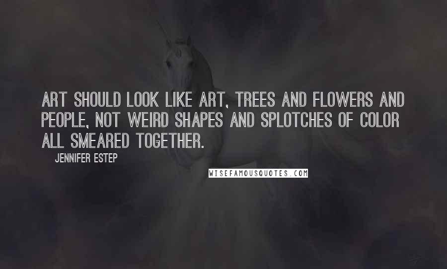 Jennifer Estep Quotes: Art should look like art, trees and flowers and people, not weird shapes and splotches of color all smeared together.