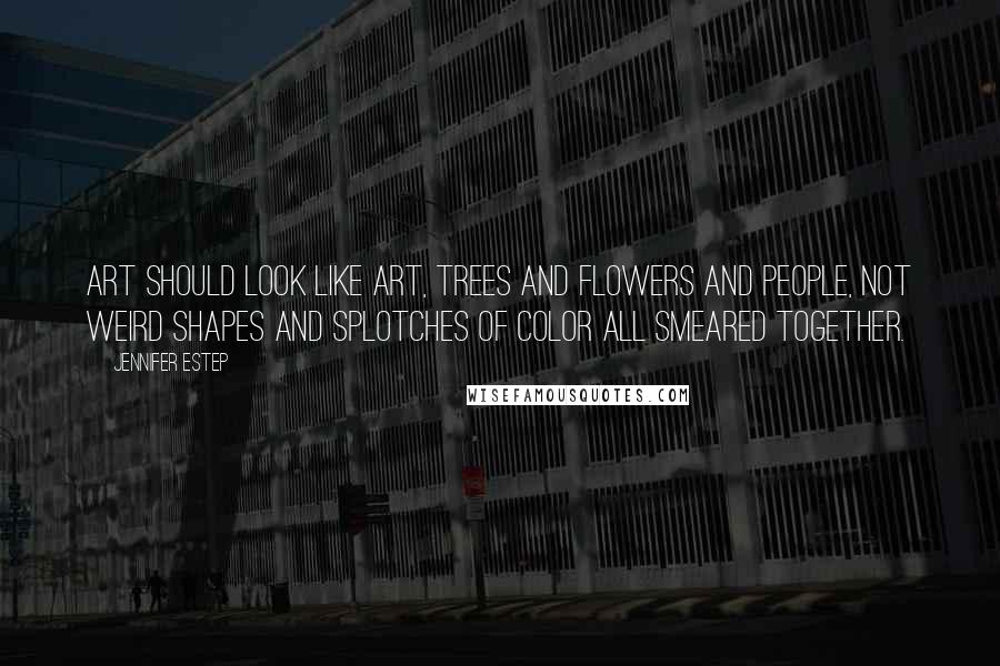 Jennifer Estep Quotes: Art should look like art, trees and flowers and people, not weird shapes and splotches of color all smeared together.