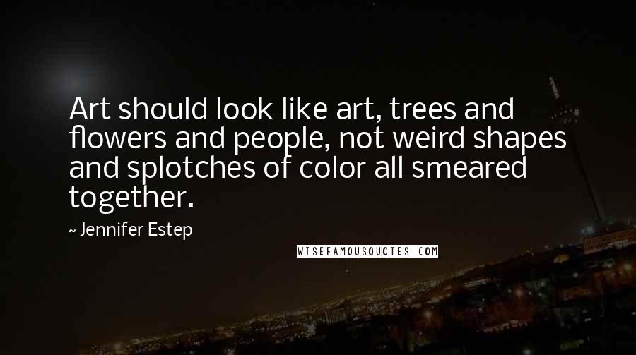 Jennifer Estep Quotes: Art should look like art, trees and flowers and people, not weird shapes and splotches of color all smeared together.