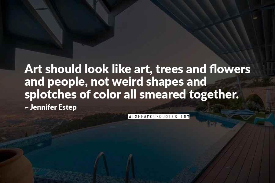 Jennifer Estep Quotes: Art should look like art, trees and flowers and people, not weird shapes and splotches of color all smeared together.