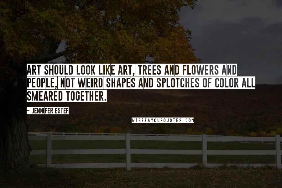 Jennifer Estep Quotes: Art should look like art, trees and flowers and people, not weird shapes and splotches of color all smeared together.