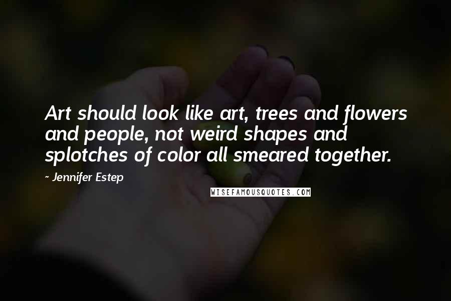Jennifer Estep Quotes: Art should look like art, trees and flowers and people, not weird shapes and splotches of color all smeared together.