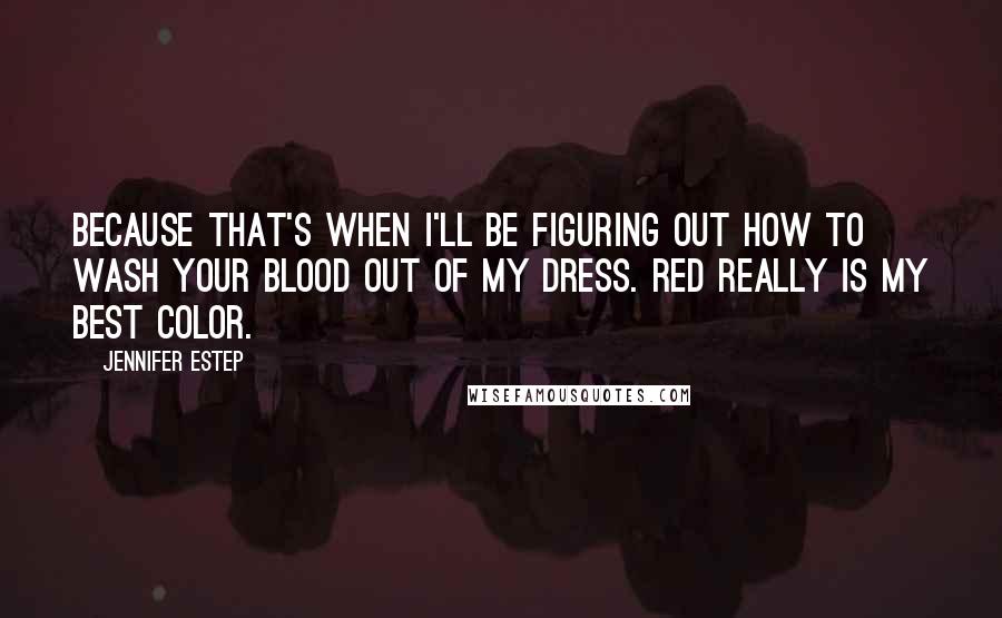 Jennifer Estep Quotes: Because that's when I'll be figuring out how to wash your blood out of my dress. Red really is my best color.