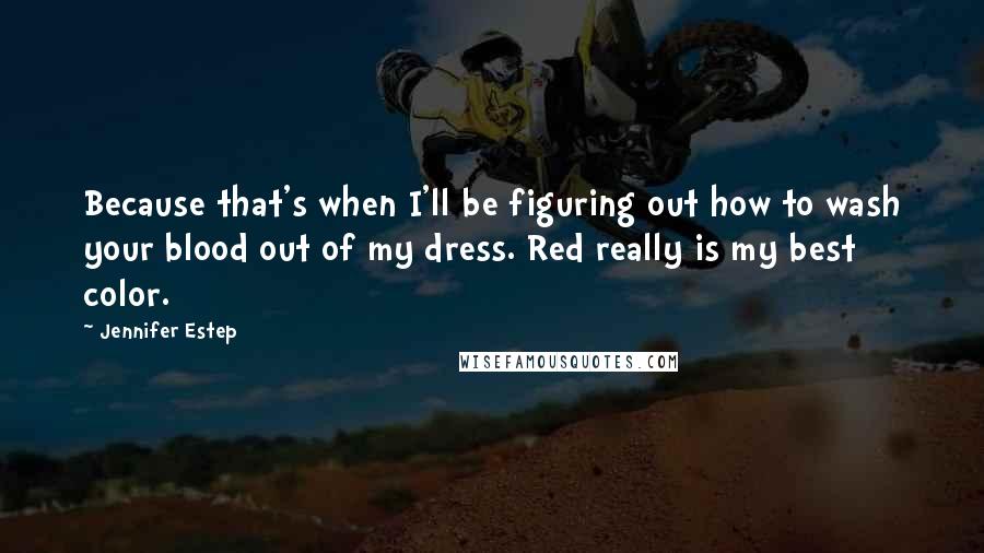 Jennifer Estep Quotes: Because that's when I'll be figuring out how to wash your blood out of my dress. Red really is my best color.