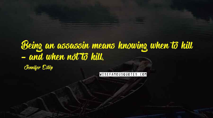 Jennifer Estep Quotes: Being an assassin means knowing when to kill - and when not to kill.