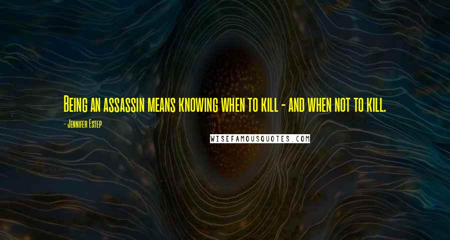 Jennifer Estep Quotes: Being an assassin means knowing when to kill - and when not to kill.