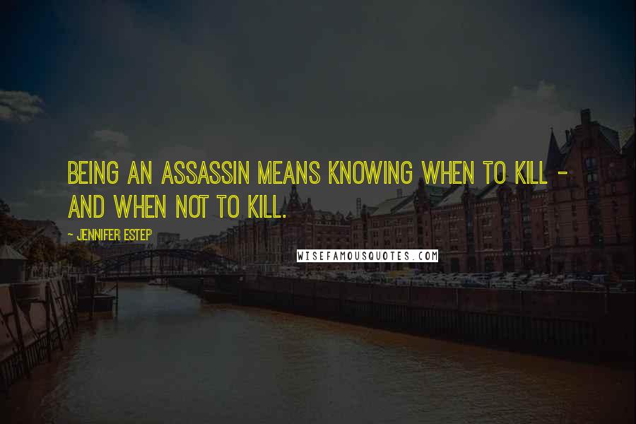 Jennifer Estep Quotes: Being an assassin means knowing when to kill - and when not to kill.