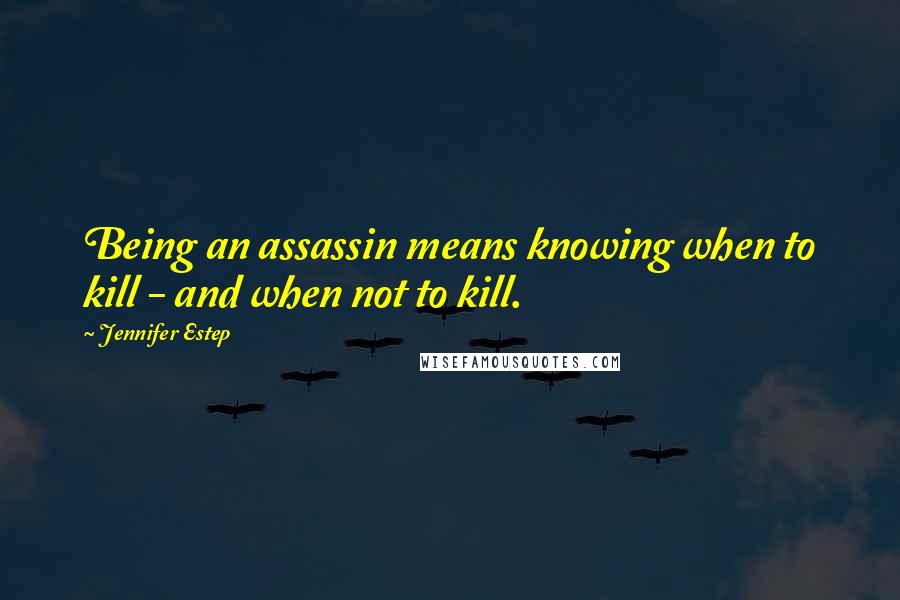 Jennifer Estep Quotes: Being an assassin means knowing when to kill - and when not to kill.