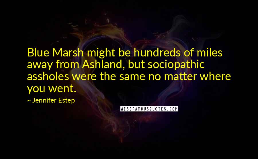 Jennifer Estep Quotes: Blue Marsh might be hundreds of miles away from Ashland, but sociopathic assholes were the same no matter where you went.